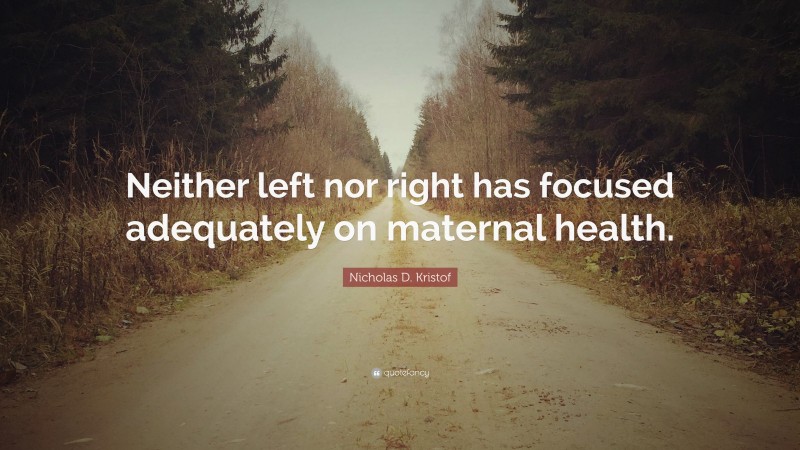 Nicholas D. Kristof Quote: “Neither left nor right has focused adequately on maternal health.”