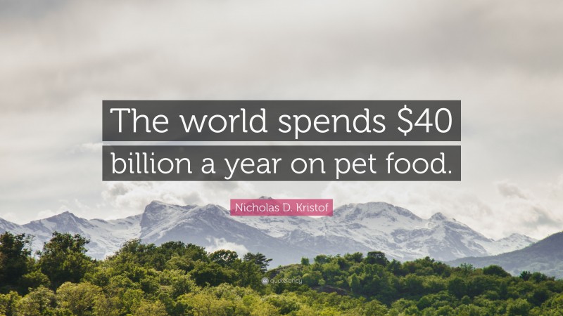 Nicholas D. Kristof Quote: “The world spends $40 billion a year on pet food.”