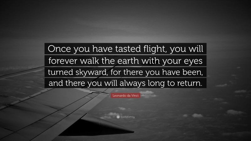 Leonardo da Vinci Quote: “Once you have tasted flight, you will forever walk the earth with your eyes turned skyward, for there you have been, and there you will always long to return.”