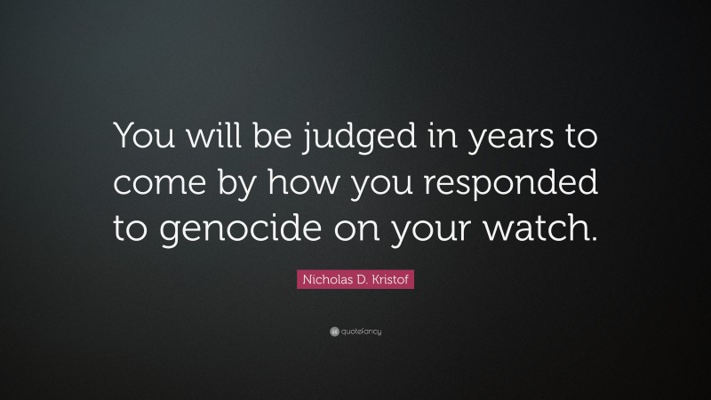Nicholas D. Kristof Quote: “You will be judged in years to come by how you responded to genocide on your watch.”