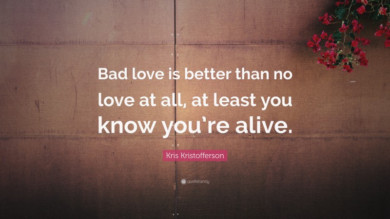 Kris Kristofferson Quote: “Bad love is better than no love at all, at least you know you’re alive.”