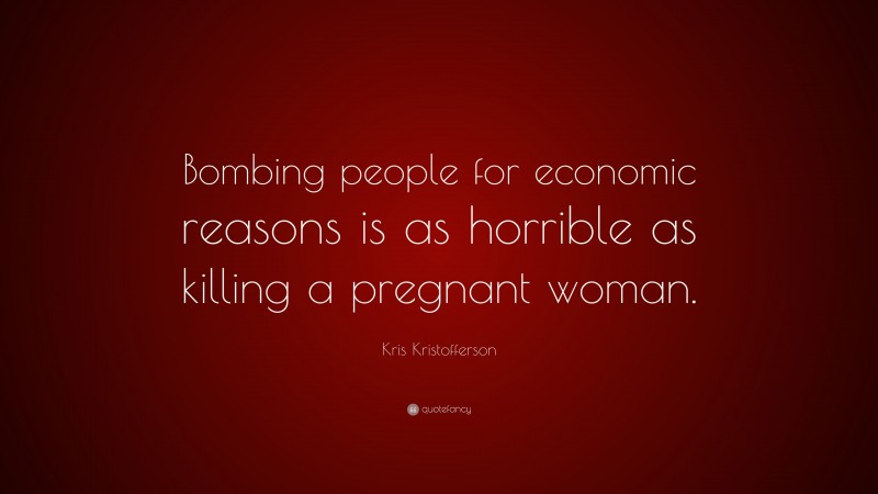 Kris Kristofferson Quote: “Bombing people for economic reasons is as horrible as killing a pregnant woman.”