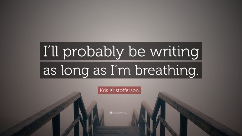 Kris Kristofferson Quote: “I’ll probably be writing as long as I’m breathing.”