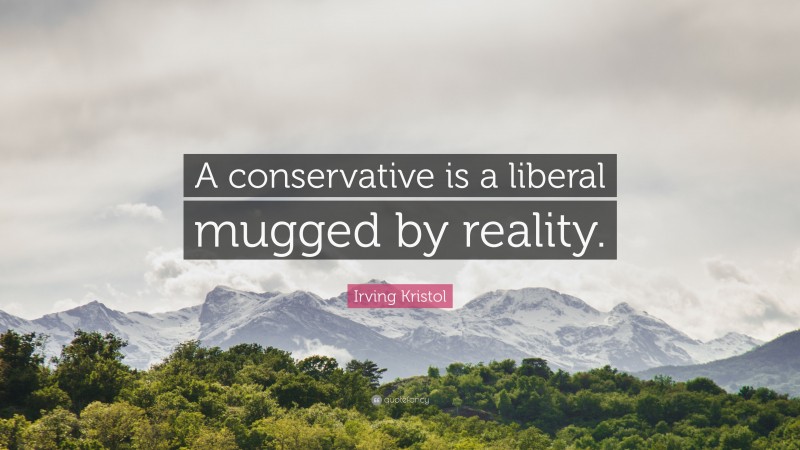 Irving Kristol Quote: “A conservative is a liberal mugged by reality.”