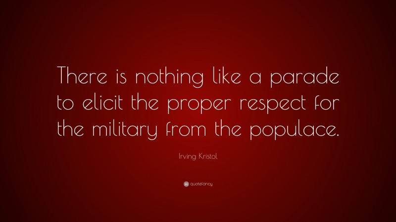Irving Kristol Quote: “There is nothing like a parade to elicit the proper respect for the military from the populace.”