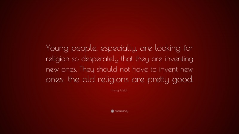 Irving Kristol Quote: “Young people, especially, are looking for religion so desperately that they are inventing new ones. They should not have to invent new ones; the old religions are pretty good.”