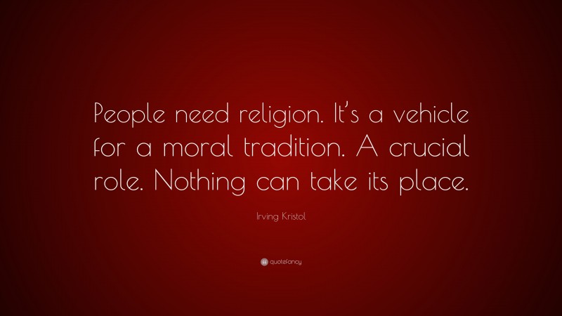 Irving Kristol Quote: “People need religion. It’s a vehicle for a moral tradition. A crucial role. Nothing can take its place.”
