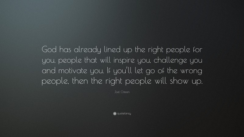Joel Osteen Quote: “God has already lined up the right people for you, people that will inspire you, challenge you and motivate you. If you’ll let go of the wrong people, then the right people will show up.”