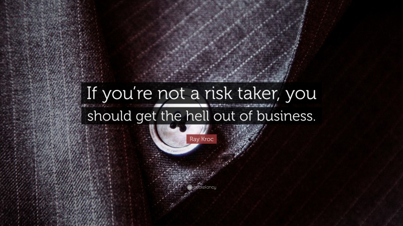 Ray Kroc Quote: “If you’re not a risk taker, you should get the hell out of business.”