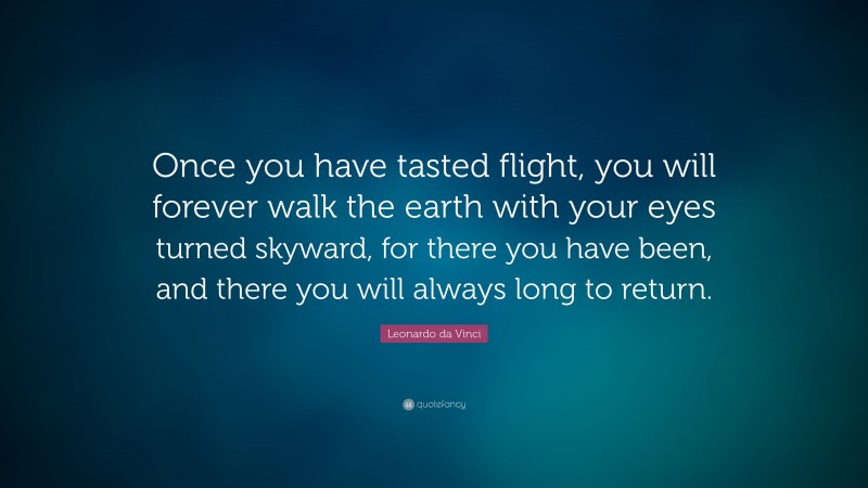Leonardo da Vinci Quote: “Once you have tasted flight, you will forever walk the earth with your eyes turned skyward, for there you have been, and there you will always long to return.”