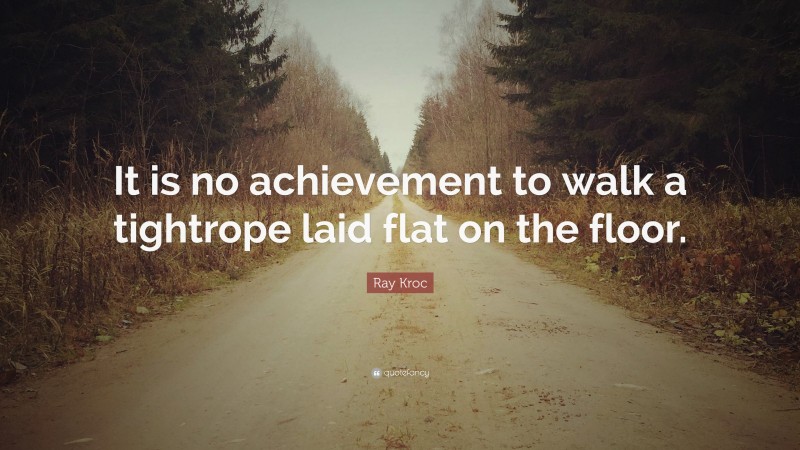 Ray Kroc Quote: “It is no achievement to walk a tightrope laid flat on the floor.”