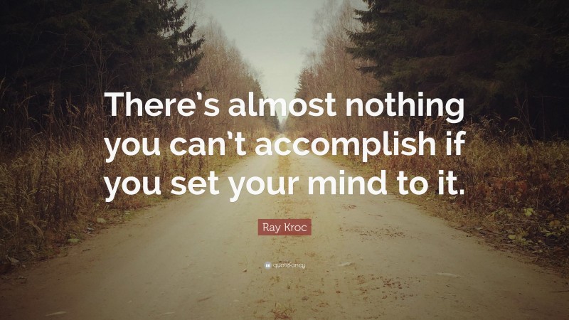 Ray Kroc Quote: “There’s almost nothing you can’t accomplish if you set your mind to it.”