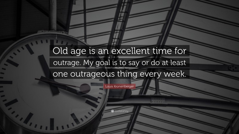 Louis Kronenberger Quote: “Old age is an excellent time for outrage. My goal is to say or do at least one outrageous thing every week.”