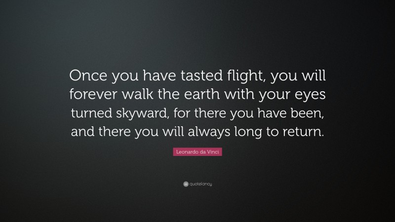 Leonardo da Vinci Quote: “Once you have tasted flight, you will forever walk the earth with your eyes turned skyward, for there you have been, and there you will always long to return.”
