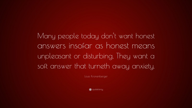 Louis Kronenberger Quote: “Many people today don’t want honest answers insofar as honest means unpleasant or disturbing, They want a soft answer that turneth away anxiety.”