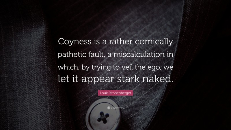Louis Kronenberger Quote: “Coyness is a rather comically pathetic fault, a miscalculation in which, by trying to veil the ego, we let it appear stark naked.”