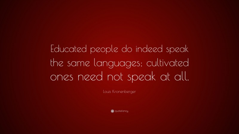 Louis Kronenberger Quote: “Educated people do indeed speak the same languages; cultivated ones need not speak at all.”