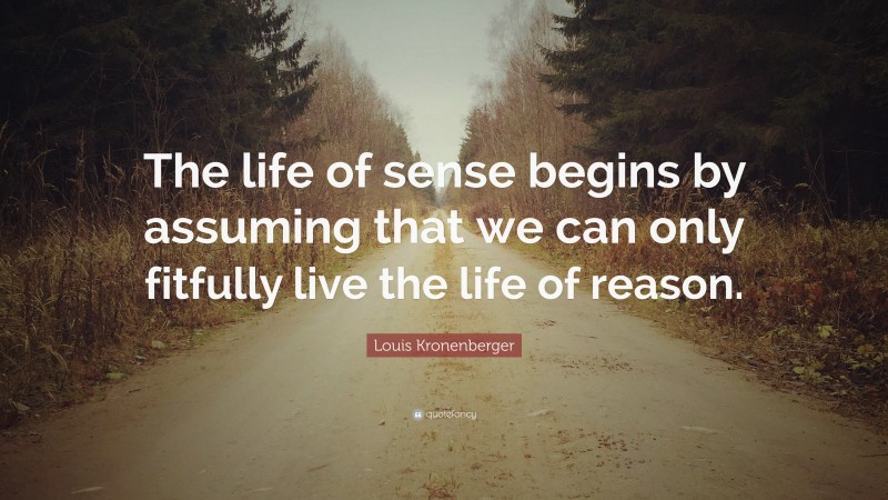 Louis Kronenberger Quote: “The life of sense begins by assuming that we can only fitfully live the life of reason.”