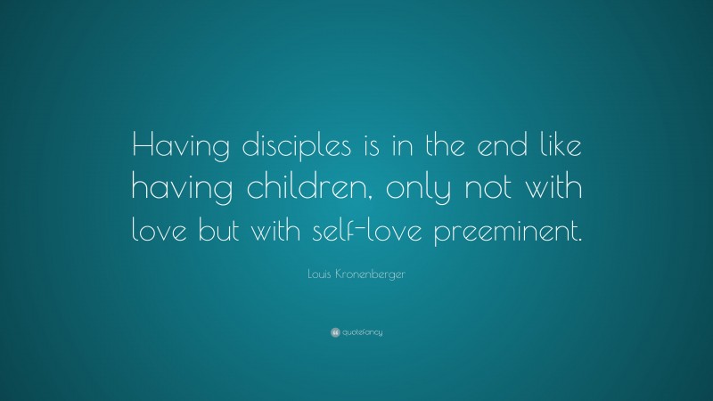 Louis Kronenberger Quote: “Having disciples is in the end like having children, only not with love but with self-love preeminent.”