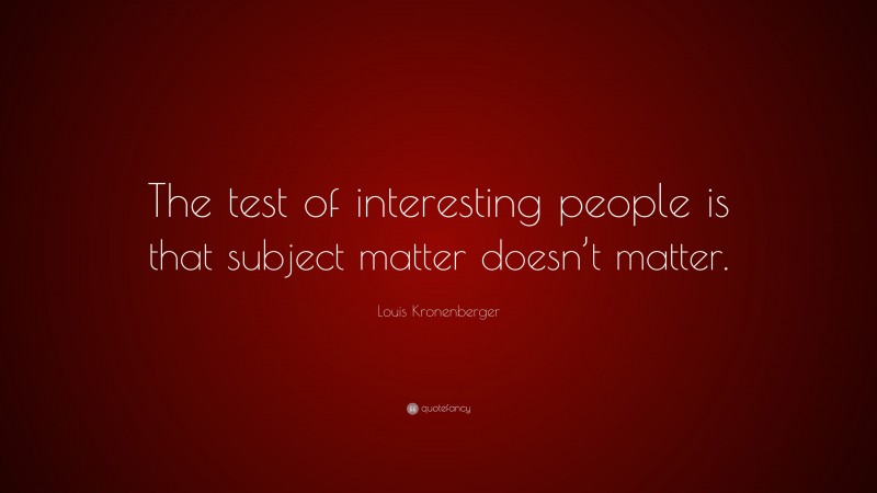 Louis Kronenberger Quote: “The test of interesting people is that subject matter doesn’t matter.”