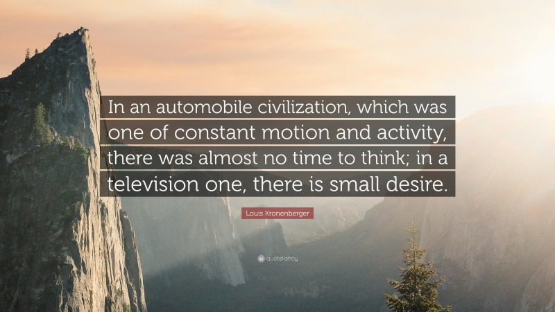 Louis Kronenberger Quote: “In an automobile civilization, which was one of constant motion and activity, there was almost no time to think; in a television one, there is small desire.”