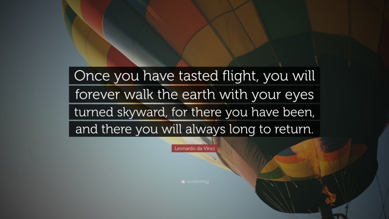 Leonardo da Vinci Quote: “Once you have tasted flight, you will forever walk the earth with your eyes turned skyward, for there you have been, and there you will always long to return.”