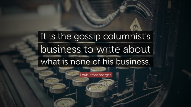 Louis Kronenberger Quote: “It is the gossip columnist’s business to write about what is none of his business.”