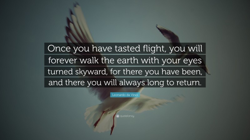 Leonardo da Vinci Quote: “Once you have tasted flight, you will forever walk the earth with your eyes turned skyward, for there you have been, and there you will always long to return.”