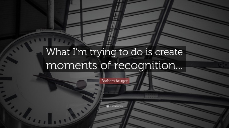 Barbara Kruger Quote: “What I’m trying to do is create moments of recognition...”