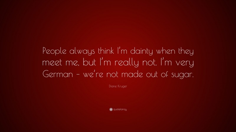 Diane Kruger Quote: “People always think I’m dainty when they meet me, but I’m really not. I’m very German – we’re not made out of sugar.”