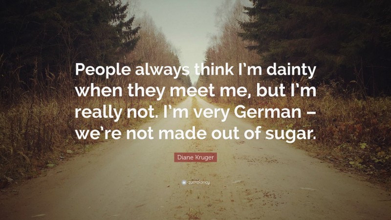 Diane Kruger Quote: “People always think I’m dainty when they meet me, but I’m really not. I’m very German – we’re not made out of sugar.”