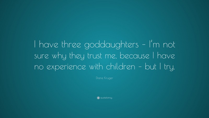 Diane Kruger Quote: “I have three goddaughters – I’m not sure why they trust me, because I have no experience with children – but I try.”