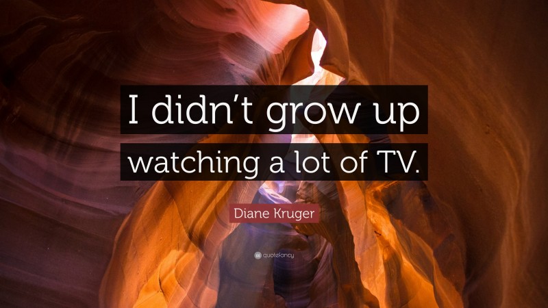 Diane Kruger Quote: “I didn’t grow up watching a lot of TV.”
