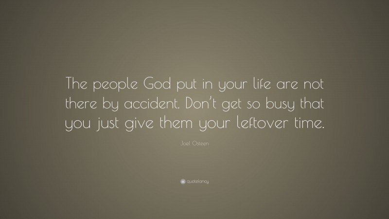 Joel Osteen Quote: “The people God put in your life are not there by accident. Don’t get so busy that you just give them your leftover time.”