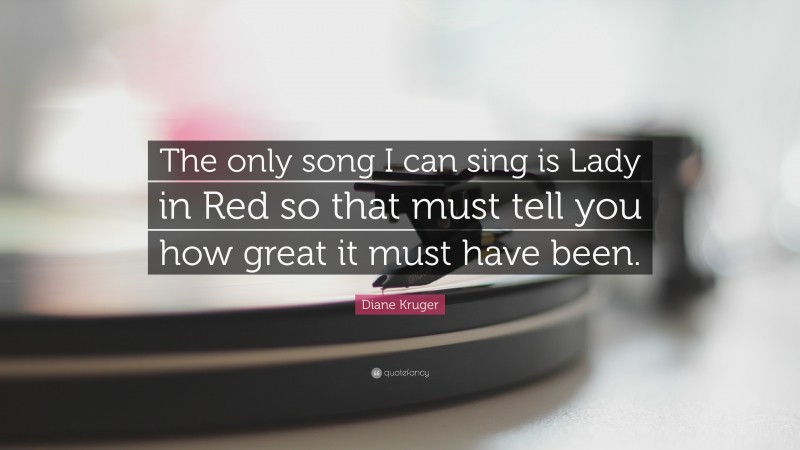 Diane Kruger Quote: “The only song I can sing is Lady in Red so that must tell you how great it must have been.”
