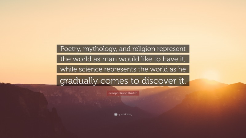 Joseph Wood Krutch Quote: “Poetry, mythology, and religion represent the world as man would like to have it, while science represents the world as he gradually comes to discover it.”