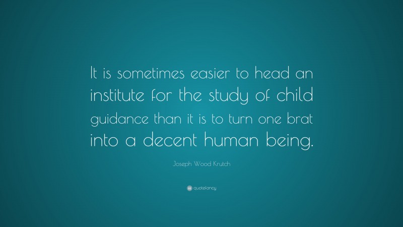 Joseph Wood Krutch Quote: “It is sometimes easier to head an institute for the study of child guidance than it is to turn one brat into a decent human being.”