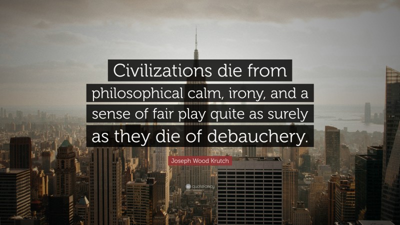 Joseph Wood Krutch Quote: “Civilizations die from philosophical calm, irony, and a sense of fair play quite as surely as they die of debauchery.”