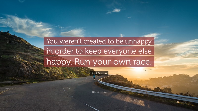 Joel Osteen Quote: “You weren’t created to be unhappy in order to keep everyone else happy. Run your own race.”