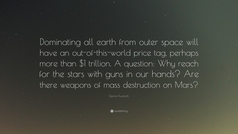 Dennis Kucinich Quote: “Dominating all earth from outer space will have an out-of-this-world price tag, perhaps more than $1 trillion. A question: Why reach for the stars with guns in our hands? Are there weapons of mass destruction on Mars?”
