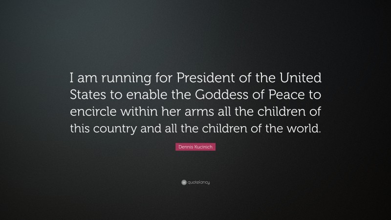 Dennis Kucinich Quote: “I am running for President of the United States to enable the Goddess of Peace to encircle within her arms all the children of this country and all the children of the world.”
