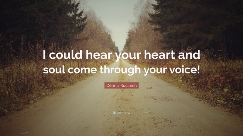 Dennis Kucinich Quote: “I could hear your heart and soul come through your voice!”