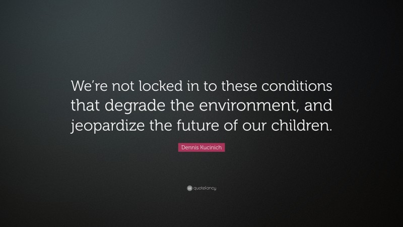 Dennis Kucinich Quote: “We’re not locked in to these conditions that degrade the environment, and jeopardize the future of our children.”