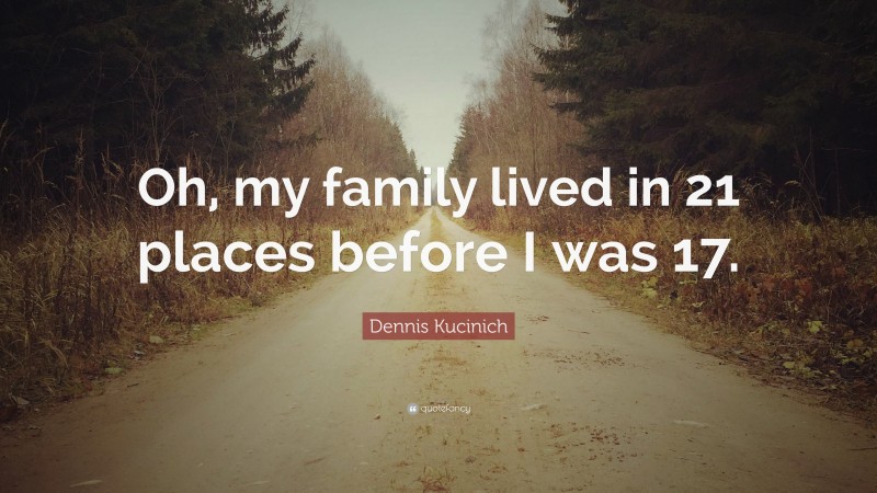 Dennis Kucinich Quote: “Oh, my family lived in 21 places before I was 17.”