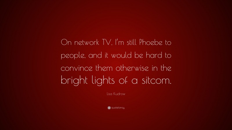 Lisa Kudrow Quote: “On network TV, I’m still Phoebe to people, and it would be hard to convince them otherwise in the bright lights of a sitcom.”