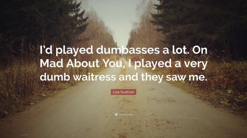 Lisa Kudrow Quote: “I’d played dumbasses a lot. On Mad About You, I played a very dumb waitress and they saw me.”