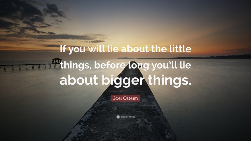 Joel Osteen Quote: “If you will lie about the little things, before long you’ll lie about bigger things.”