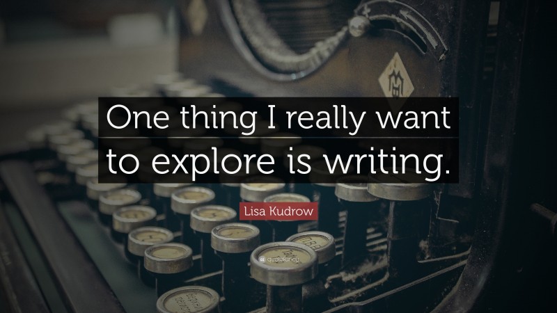 Lisa Kudrow Quote: “One thing I really want to explore is writing.”