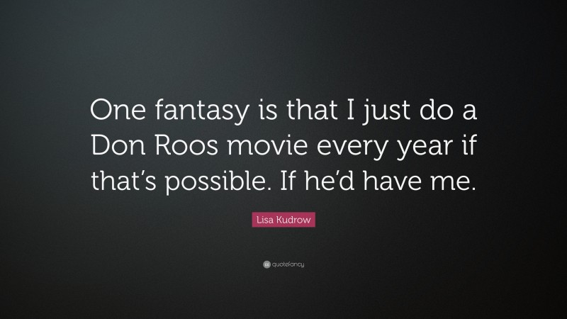 Lisa Kudrow Quote: “One fantasy is that I just do a Don Roos movie every year if that’s possible. If he’d have me.”