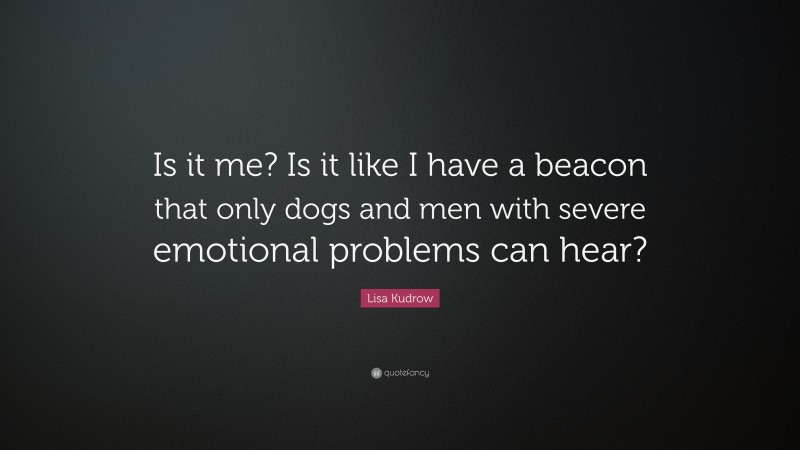 Lisa Kudrow Quote: “Is it me? Is it like I have a beacon that only dogs and men with severe emotional problems can hear?”